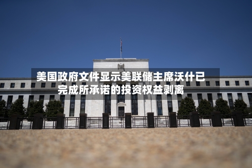 美国政府文件显示美联储主席沃什已完成所承诺的投资权益剥离-第2张图片