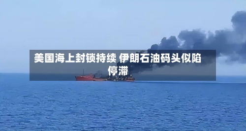 美国海上封锁持续 伊朗石油码头似陷停滞