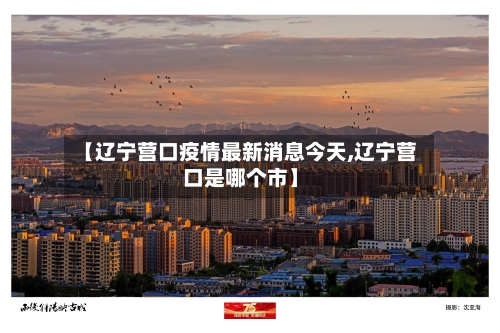 【辽宁营口疫情最新消息今天,辽宁营口是哪个市】-第2张图片