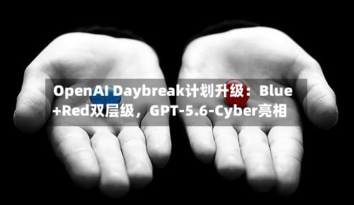 OpenAI Daybreak计划升级：Blue+Red双层级，GPT-5.6-Cyber亮相-第2张图片