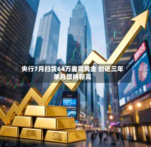 央行7月扫货64万盎司黄金 创近三年单月增持新高