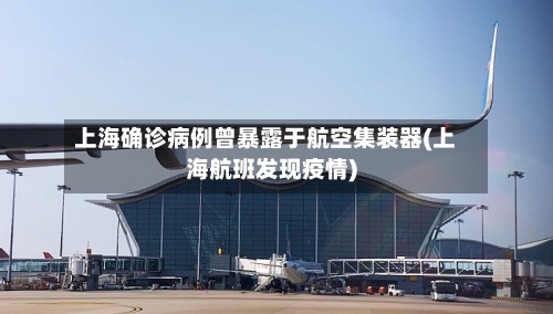 上海确诊病例曾暴露于航空集装器(上海航班发现疫情)