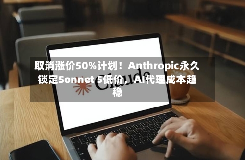 取消涨价50%计划！Anthropic永久锁定Sonnet 5低价，AI代理成本趋稳-第3张图片