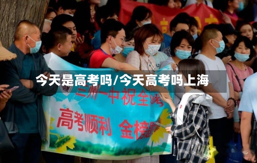 今天是高考吗/今天高考吗上海-第3张图片