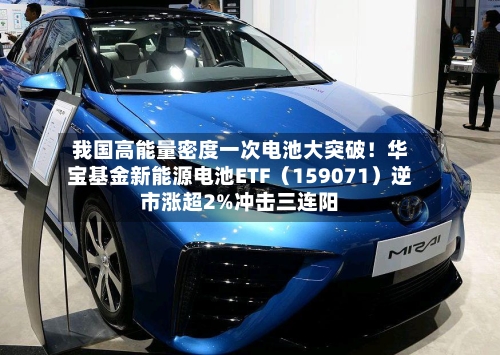 我国高能量密度一次电池大突破！华宝基金新能源电池ETF（159071）逆市涨超2%冲击三连阳-第2张图片