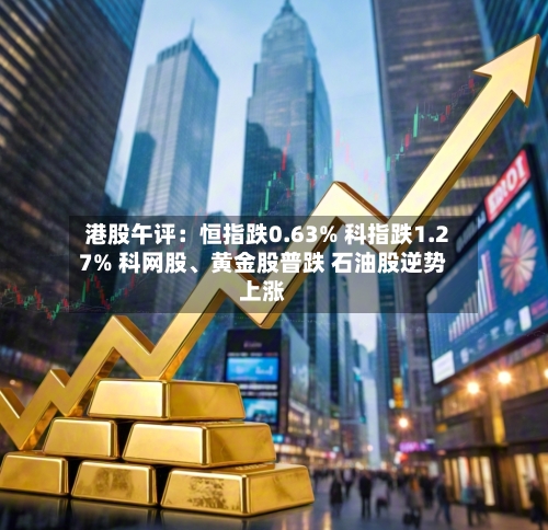 港股午评：恒指跌0.63% 科指跌1.27% 科网股、黄金股普跌 石油股逆势上涨-第2张图片