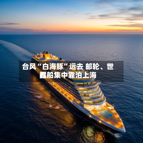 台风“白海豚”远去 邮轮、世界航船集中靠泊上海