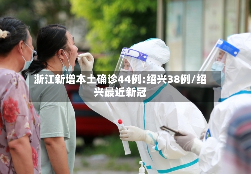 浙江新增本土确诊44例:绍兴38例/绍兴最近新冠-第2张图片