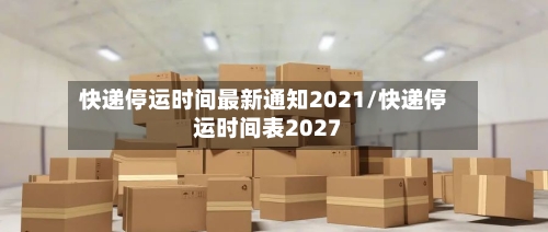 快递停运时间最新通知2021/快递停运时间表2027-第3张图片