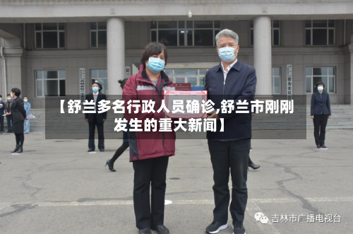 【舒兰多名行政人员确诊,舒兰市刚刚发生的重大新闻】-第3张图片