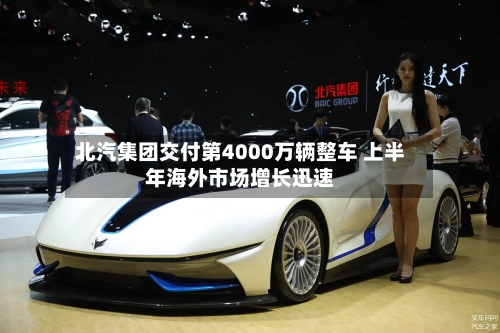 北汽集团交付第4000万辆整车 上半年海外市场增长迅速-第2张图片