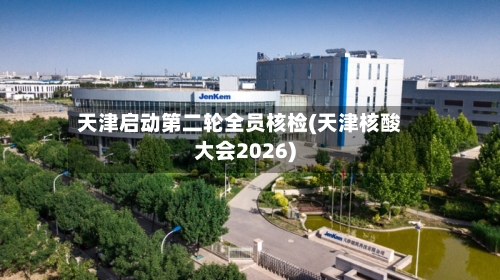 天津启动第二轮全员核检(天津核酸大会2026)
