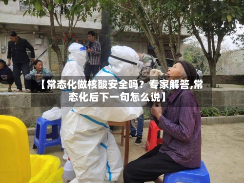 【常态化做核酸安全吗?专家解答,常态化后下一句怎么说】-第2张图片