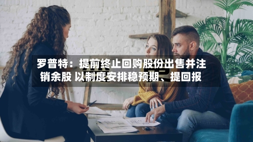罗普特：提前终止回购股份出售并注销余股 以制度安排稳预期、提回报-第2张图片
