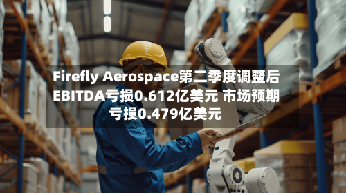 Firefly Aerospace第二季度调整后EBITDA亏损0.612亿美元 市场预期亏损0.479亿美元-第2张图片