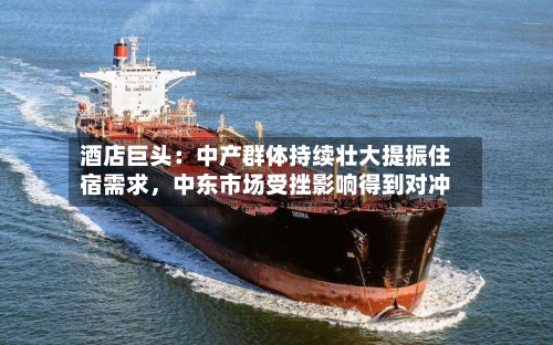 酒店巨头：中产群体持续壮大提振住宿需求	，中东市场受挫影响得到对冲-第3张图片