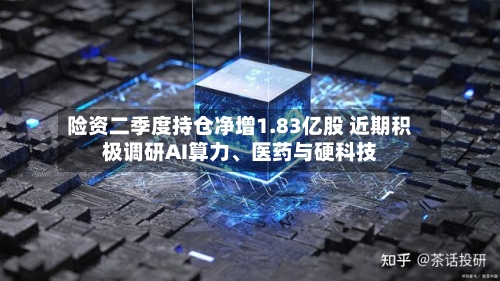 险资二季度持仓净增1.83亿股 近期积极调研AI算力	、医药与硬科技-第2张图片