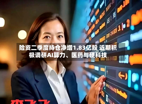 险资二季度持仓净增1.83亿股 近期积极调研AI算力、医药与硬科技