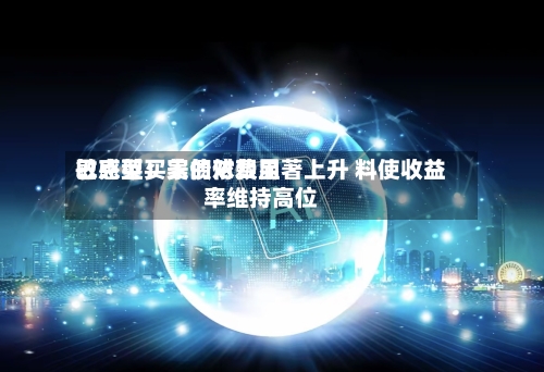 巴克莱：美债对费用敏感型买家的依赖显著上升 料使收益率维持高位