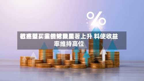 巴克莱:美债对费用
敏感型买家的依赖显著上升 料使收益率维持高位-第2张图片