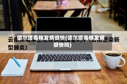 德尔塔毒株发病很快(德尔塔毒株发病很快吗)-第2张图片
