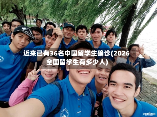 近来已有36名中国留学生确诊(2026全国留学生有多少人)-第2张图片
