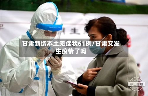 甘肃新增本土无症状61例/甘肃又发生疫情了吗-第3张图片