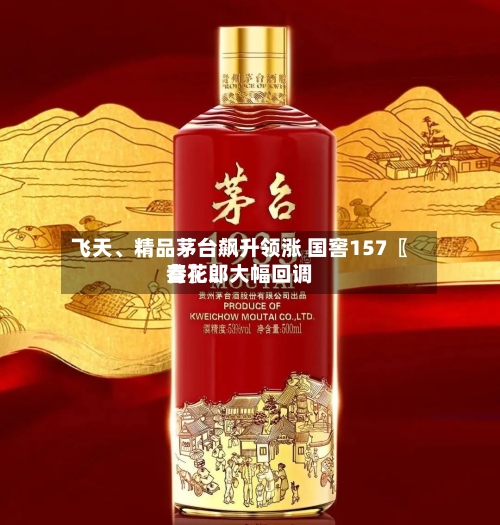 飞天、精品茅台飙升领涨 国窖157〖叁〗、青花郎大幅回调-第3张图片
