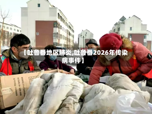 【吐鲁番地区肺炎,吐鲁番2026年传染病事件】