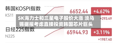 SK海力士和三星电子股价大涨 淡马锡据报考虑直接投资韩国芯片巨头-第3张图片