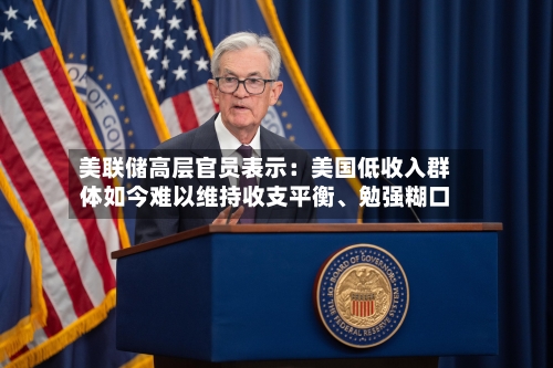美联储高层官员表示：美国低收入群体如今难以维持收支平衡	、勉强糊口-第2张图片