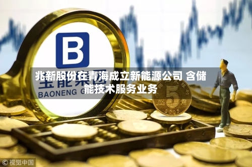兆新股份在青海成立新能源公司 含储能技术服务业务