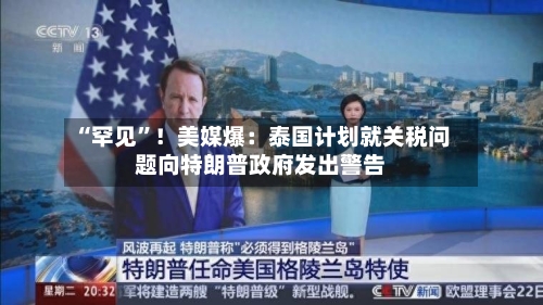 “罕见”！美媒爆：泰国计划就关税问题向特朗普政府发出警告