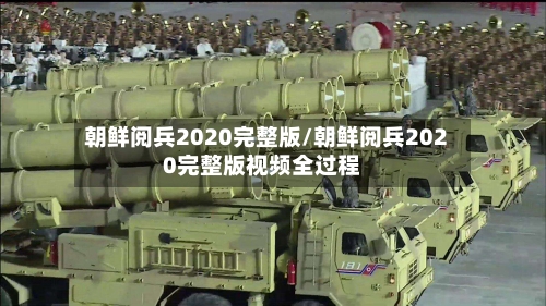 朝鲜阅兵2020完整版/朝鲜阅兵2020完整版视频全过程-第2张图片