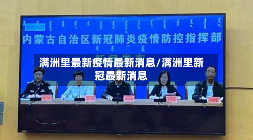 满洲里最新疫情最新消息/满洲里新冠最新消息-第2张图片