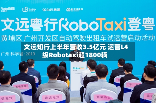 文远知行上半年营收3.5亿元 运营L4级Robotaxi超1800辆-第2张图片