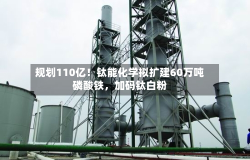 规划110亿！钛能化学拟扩建60万吨磷酸铁，加码钛白粉-第2张图片