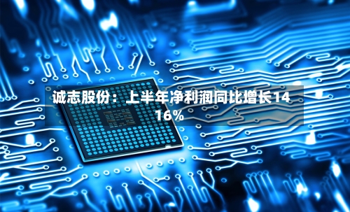 诚志股份：上半年净利润同比增长1416%-第2张图片