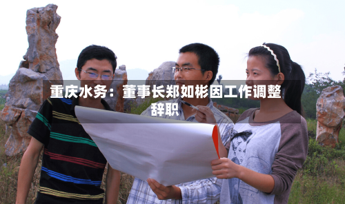 重庆水务：董事长郑如彬因工作调整辞职