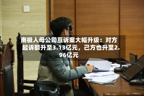 南极人母公司互诉案大幅升级：对方起诉额升至3.13亿元，己方也升至2.96亿元-第2张图片