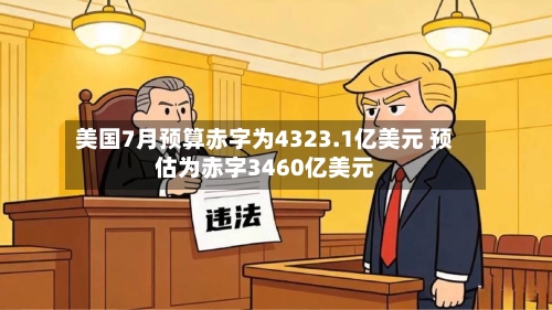 美国7月预算赤字为4323.1亿美元 预估为赤字3460亿美元