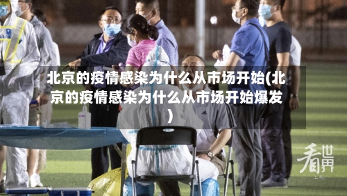 北京的疫情感染为什么从市场开始(北京的疫情感染为什么从市场开始爆发)-第3张图片