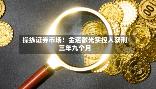 操纵证券市场!金运激光实控人获刑三年九个月-第2张图片