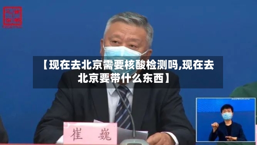 【现在去北京需要核酸检测吗,现在去北京要带什么东西】-第2张图片
