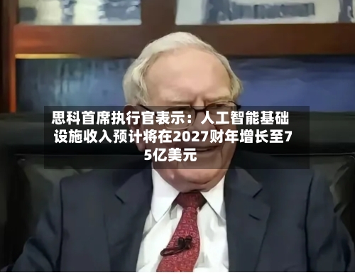 思科首席执行官表示：人工智能基础设施收入预计将在2027财年增长至75亿美元-第2张图片