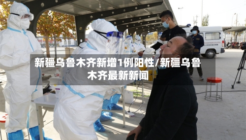新疆乌鲁木齐新增1例阳性/新疆乌鲁木齐最新新闻