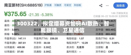 300322，拟定增募资加码AI散热、智能眼镜	、卫星通信-第2张图片