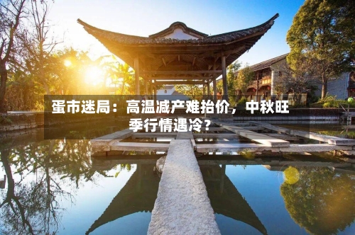 蛋市迷局：高温减产难抬价，中秋旺季行情遇冷？