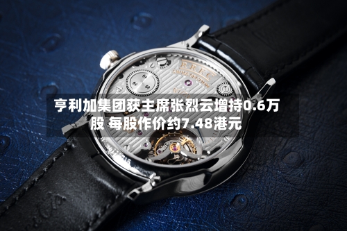 亨利加集团获主席张烈云增持0.6万股 每股作价约7.48港元