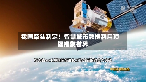 我国牵头制定!智慧城市数据利用顶层框架世界
标准发布-第2张图片